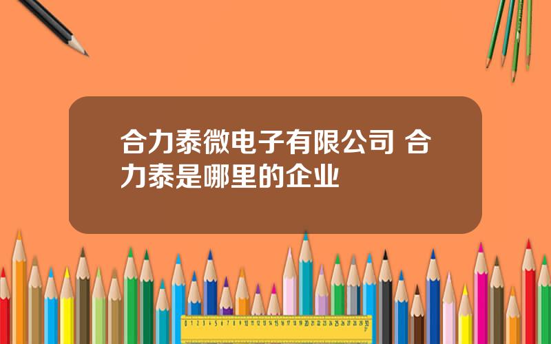 合力泰微电子有限公司 合力泰是哪里的企业